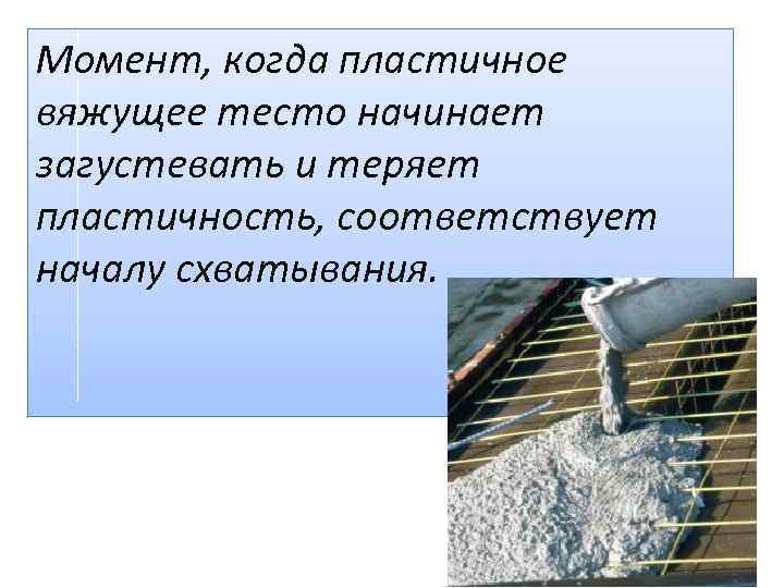 Момент, когда пластичное вяжущее тесто начинает загустевать и теряет пластичность, соответствует началу схватывания. 