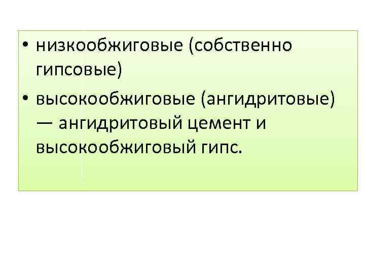  • низкообжиговые (собственно гипсовые) • высокообжиговые (ангидритовые) — ангидритовый цемент и высокообжиговый гипс.