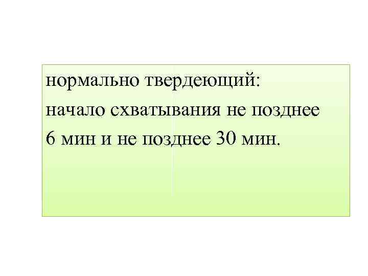 нормально твердеющий: начало схватывания не позднее 6 мин и не позднее 30 мин. 