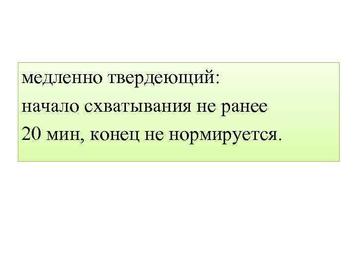 медленно твердеющий: начало схватывания не ранее 20 мин, конец не нормируется. 