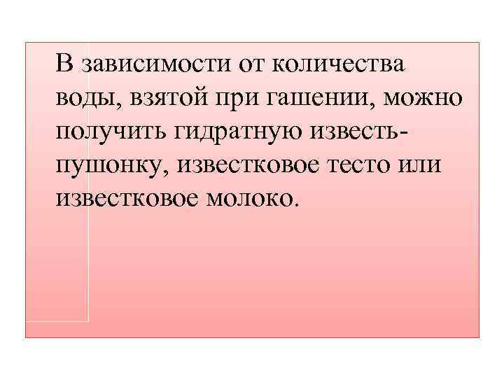 В зависимости от количества воды, взятой при гашении, можно получить гидратную известьпушонку, известковое тесто