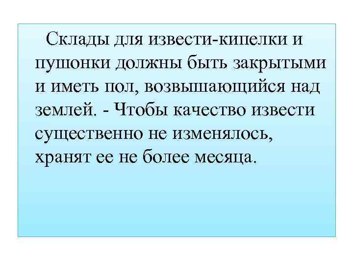 Склады для извести-кипелки и пушонки должны быть закрытыми и иметь пол, возвышающийся над землей.