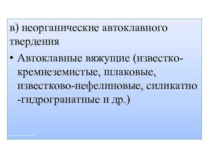 в) неорганические автоклавного твердения • Автоклавные вяжущие (известкокремнеземистые, шлаковые, известково-нефелиновые, силикатно -гидрогранатные и др.