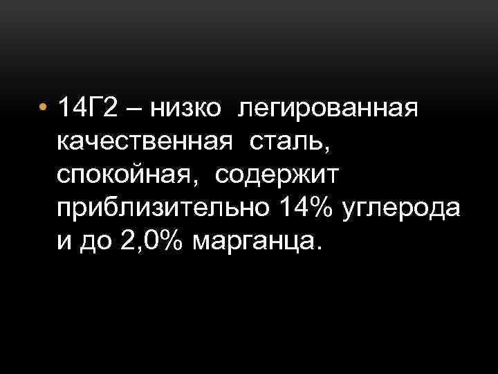  • 14 Г 2 – низко легированная качественная сталь, спокойная, содержит приблизительно 14%