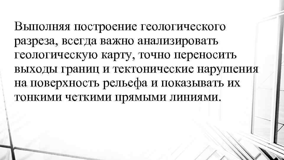 Выполняя построение геологического разреза, всегда важно анализировать геологическую карту, точно переносить выходы границ и