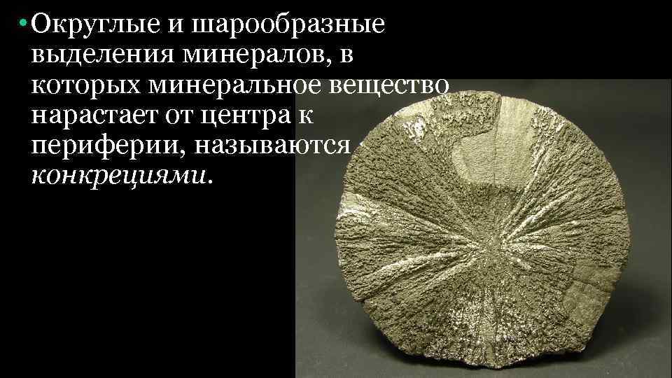  • Округлые и шарообразные выделения минералов, в которых минеральное вещество нарастает от центра