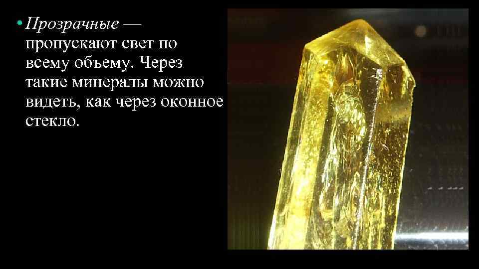  • Прозрачные — пропускают свет по всему объему. Через такие минералы можно видеть,