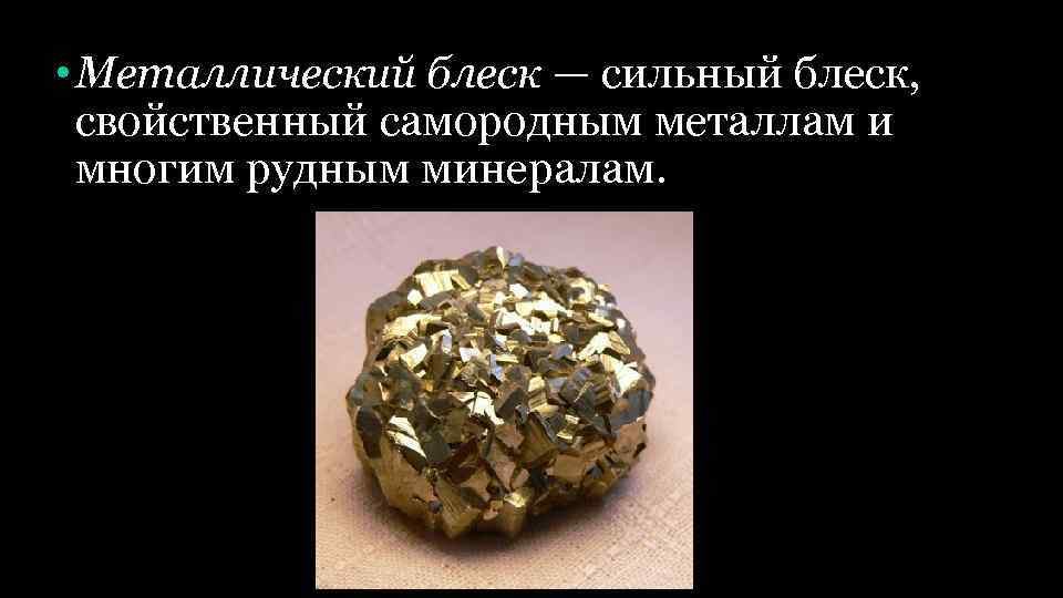  • Металлический блеск — сильный блеск, свойственный самородным металлам и многим рудным минералам.