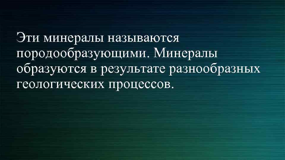 Эти минералы называются породообразующими. Минералы образуются в результате разнообразных геологических процессов. 