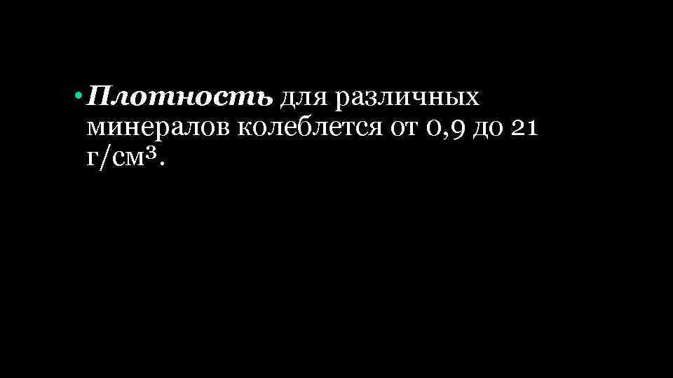  • Плотность для различных минералов колеблется от 0, 9 до 21 г/см³. 