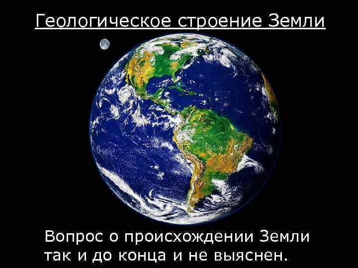 Геологическое строение Земли Вопрос о происхождении Земли так и до конца и не выяснен.