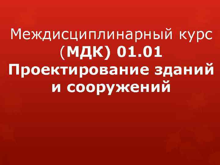 Междисциплинарный курс (МДК) 01. 01 Проектирование зданий и сооружений 