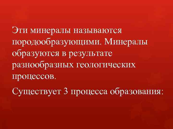 Эти минералы называются породообразующими. Минералы образуются в результате разнообразных геологических процессов. Существует 3 процесса