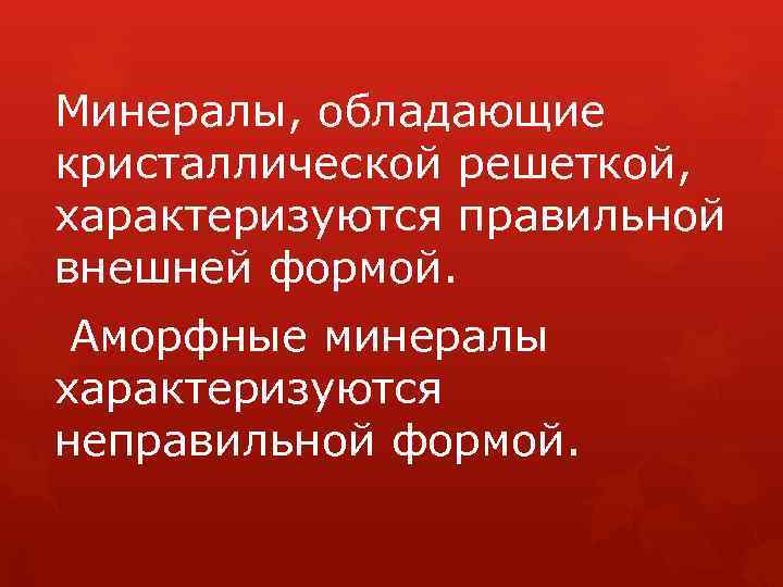 Минералы, обладающие кристаллической решеткой, характеризуются правильной внешней формой. Аморфные минералы характеризуются неправильной формой. 