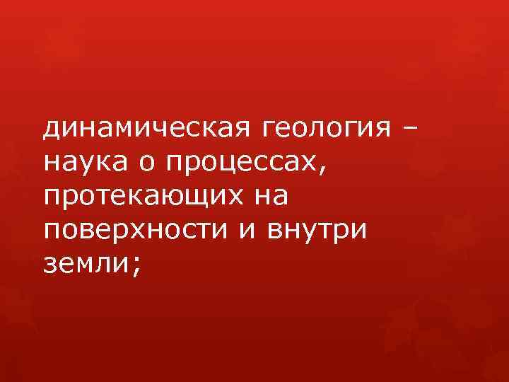 динамическая геология – наука о процессах, протекающих на поверхности и внутри земли; 