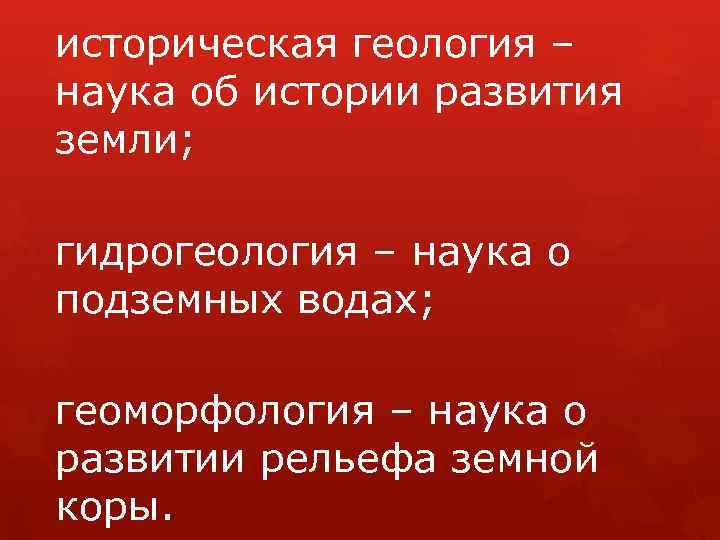 историческая геология – наука об истории развития земли; гидрогеология – наука о подземных водах;