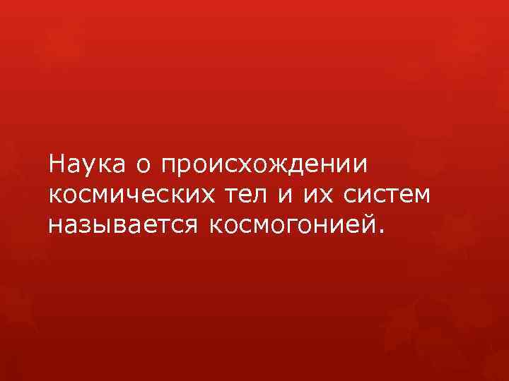 Наука о происхождении космических тел и их систем называется космогонией. 