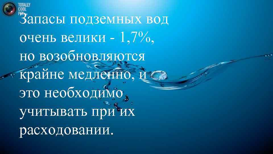 Запасы подземных вод очень велики 1, 7%, но возобновляются крайне медленно, и это необходимо