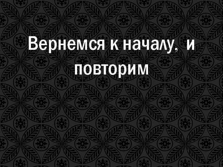 Вернемся к началу, и повторим 