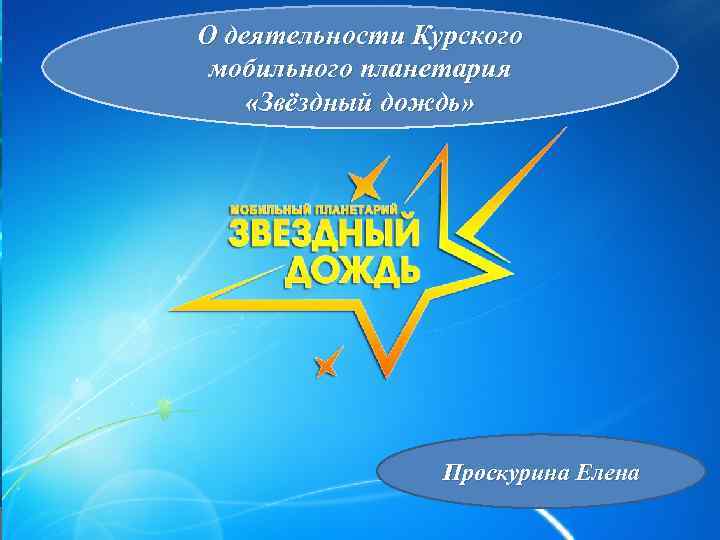 О деятельности Курского мобильного планетария «Звёздный дождь» Проскурина Елена 