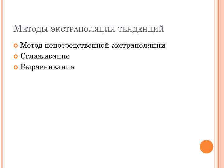 МЕТОДЫ ЭКСТРАПОЛЯЦИИ ТЕНДЕНЦИЙ Метод непосредственной экстраполяции Сглаживание Выравнивание 