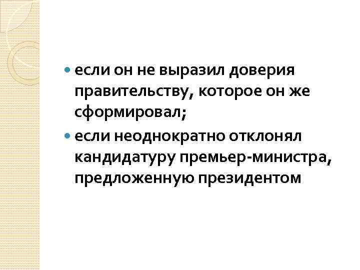  если он не выразил доверия правительству, которое он же сформировал; если неоднократно отклонял
