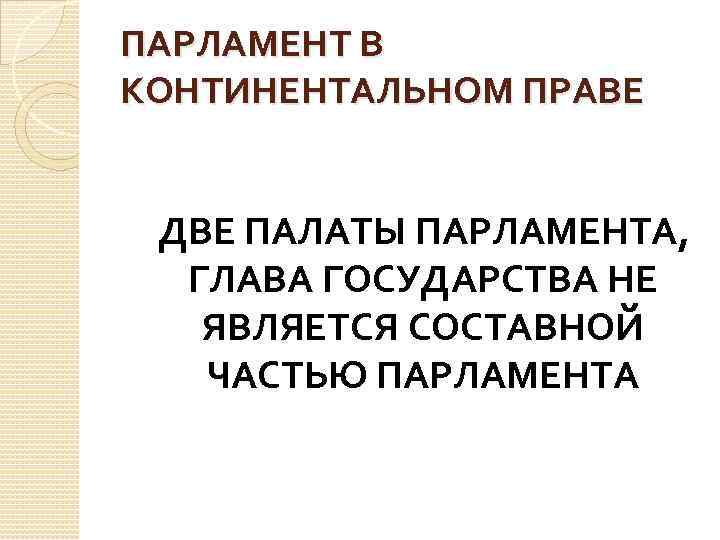 ПАРЛАМЕНТ В КОНТИНЕНТАЛЬНОМ ПРАВЕ ДВЕ ПАЛАТЫ ПАРЛАМЕНТА, ГЛАВА ГОСУДАРСТВА НЕ ЯВЛЯЕТСЯ СОСТАВНОЙ ЧАСТЬЮ ПАРЛАМЕНТА