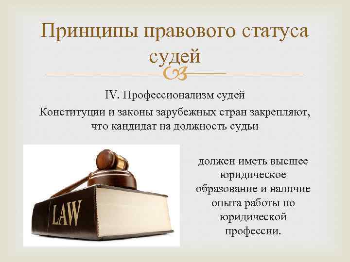 Принципы правового статуса судей IV. Профессионализм судей Конституции и законы зарубежных стран закрепляют, что