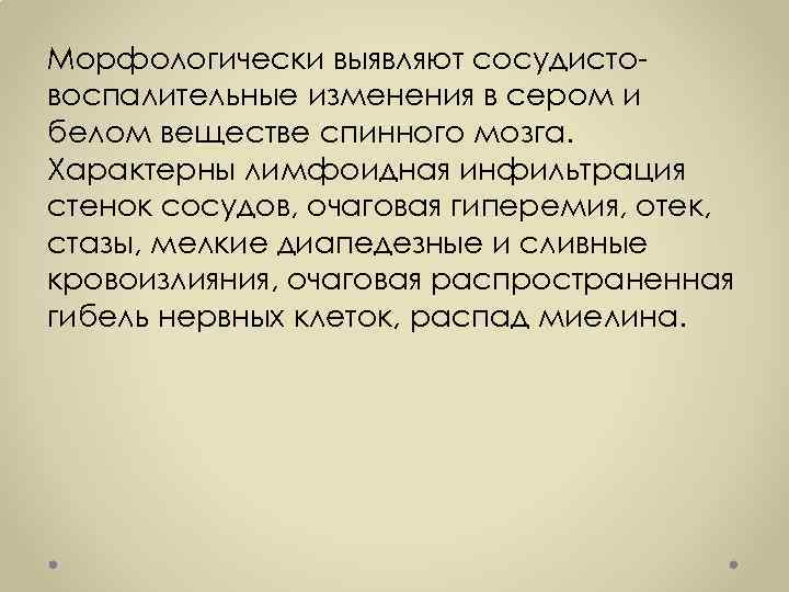 Морфологически выявляют сосудистовоспалительные изменения в сером и белом веществе спинного мозга. Характерны лимфоидная инфильтрация