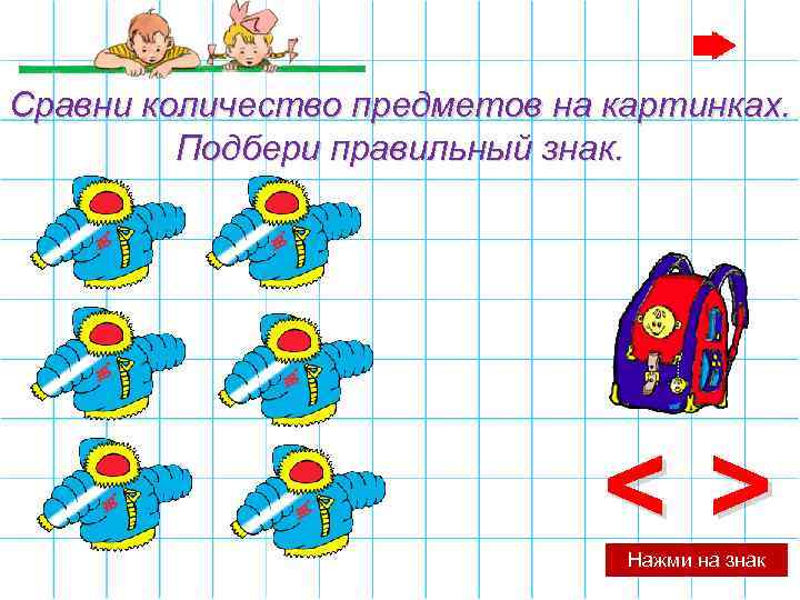 Сравни количество предметов на картинках. Подбери правильный знак. <> Нажми на знак 