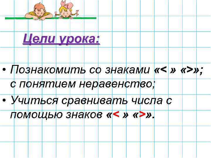 Цели урока: • Познакомить со знаками «< » «>» ; с понятием неравенство; •