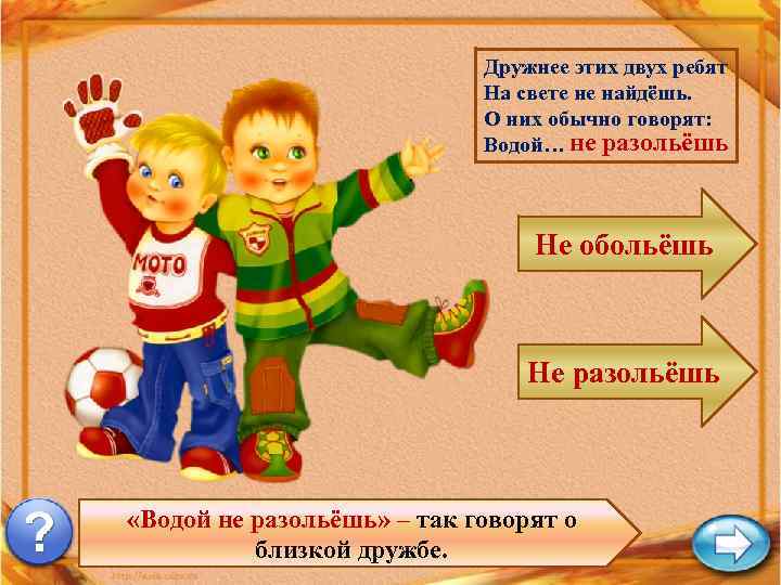 Дружнее этих двух ребят На свете не найдёшь. О них обычно говорят: Водой… не