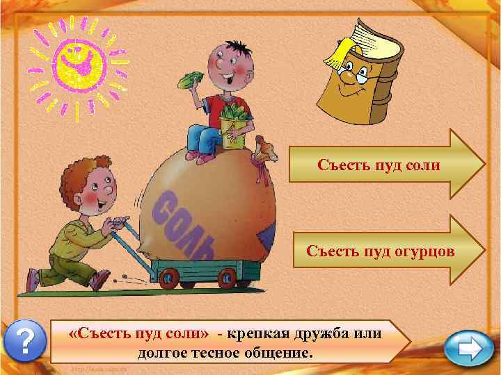 Съесть пуд соли Съесть пуд огурцов «Съесть пуд соли» - крепкая дружба или долгое