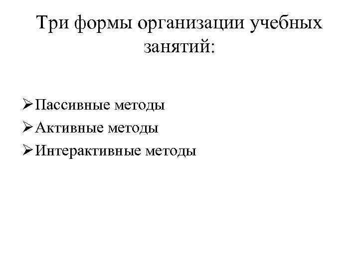 Три формы организации учебных занятий: Ø Пассивные методы Ø Активные методы Ø Интерактивные методы