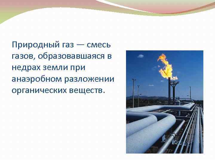 Природный газ — смесь газов, образовавшаяся в недрах земли при анаэробном разложении органических веществ.