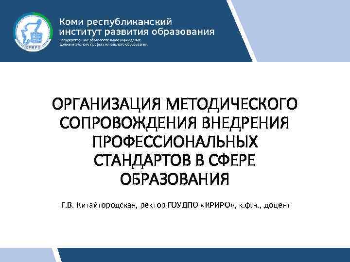 ОРГАНИЗАЦИЯ МЕТОДИЧЕСКОГО СОПРОВОЖДЕНИЯ ВНЕДРЕНИЯ ПРОФЕССИОНАЛЬНЫХ СТАНДАРТОВ В СФЕРЕ ОБРАЗОВАНИЯ Г. В. Китайгородская, ректор ГОУДПО