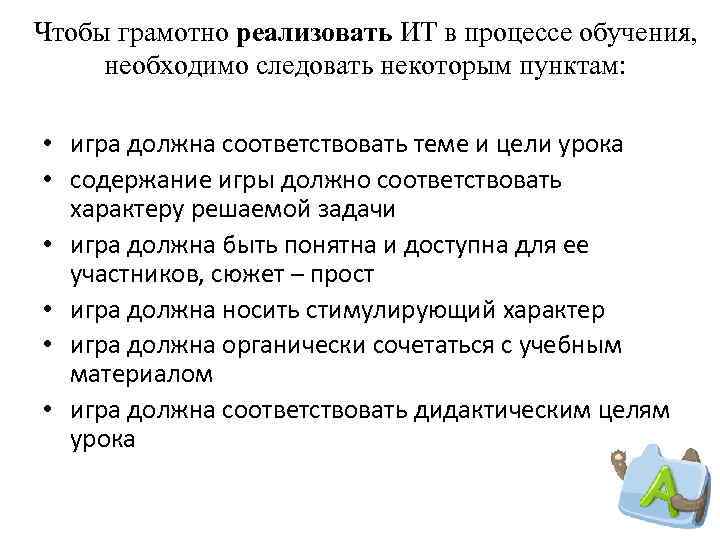 Чтобы грамотно реализовать ИТ в процессе обучения, необходимо следовать некоторым пунктам: • игра должна