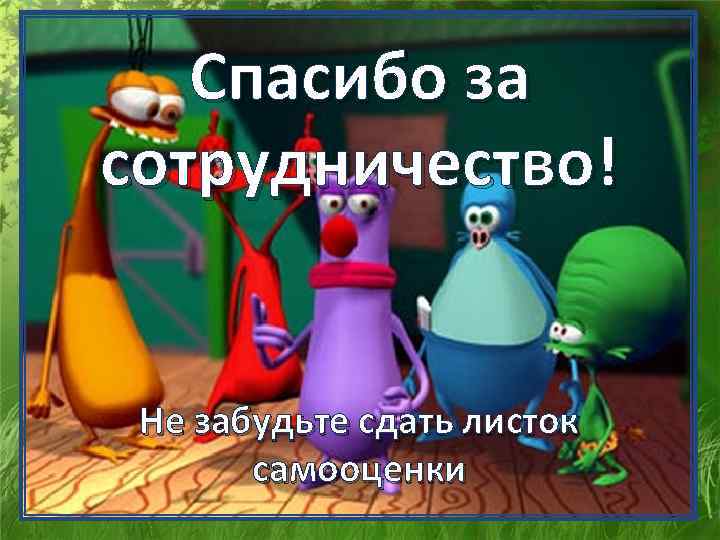 Спасибо за сотрудничество! Не забудьте сдать листок самооценки 