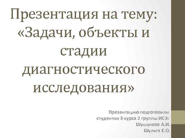 Презентация на тему: «Задачи, объекты и стадии диагностического исследования» Презентацию подготовили студентки 3 курса