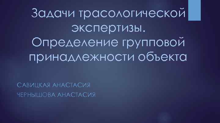 Задачи трасологической экспертизы. Определение групповой принадлежности объекта САВИЦКАЯ АНАСТАСИЯ ЧЕРНЫШОВА АНАСТАСИЯ 