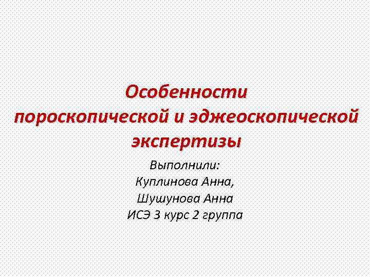 Особенности пороскопической и эджеоскопической экспертизы Выполнили: Куплинова Анна, Шушунова Анна ИСЭ 3 курс 2