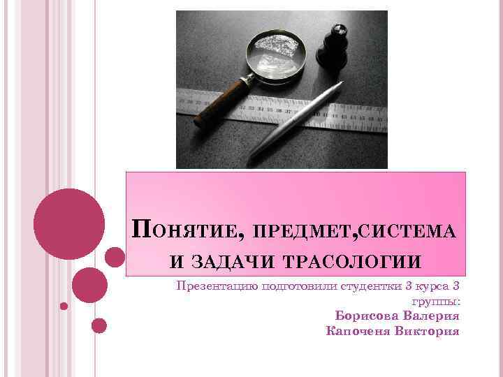 ПОНЯТИЕ, ПРЕДМЕТ, СИСТЕМА И ЗАДАЧИ ТРАСОЛОГИИ Презентацию подготовили студентки 3 курса 3 группы: Борисова