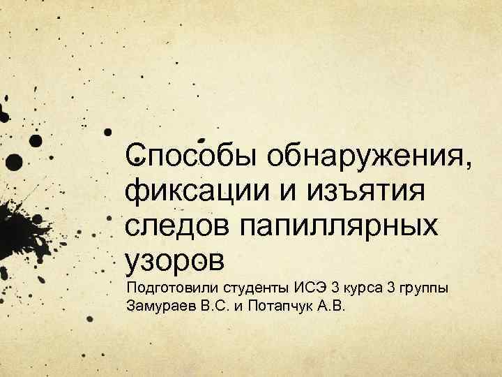 Способы обнаружения, фиксации и изъятия следов папиллярных узоров Подготовили студенты ИСЭ 3 курса 3