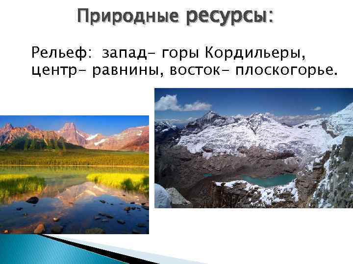 Природные ресурсы: Рельеф: запад- горы Кордильеры, центр- равнины, восток- плоскогорье. 