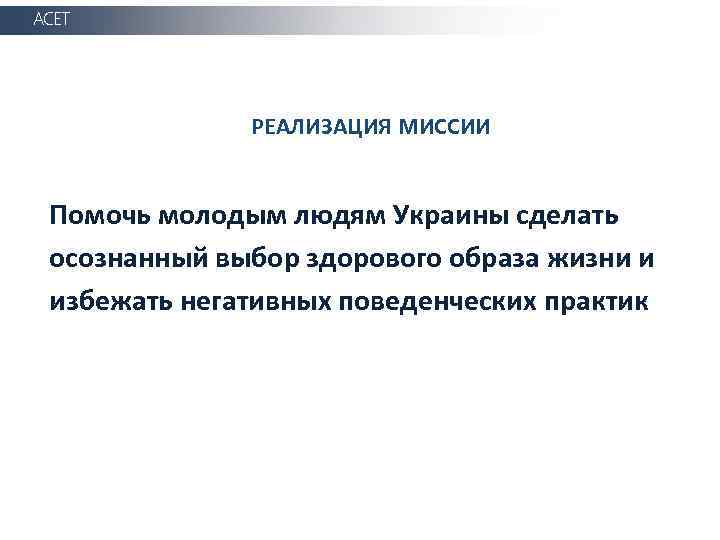 АСЕТ РЕАЛИЗАЦИЯ МИССИИ Помочь молодым людям Украины сделать осознанный выбор здорового образа жизни и