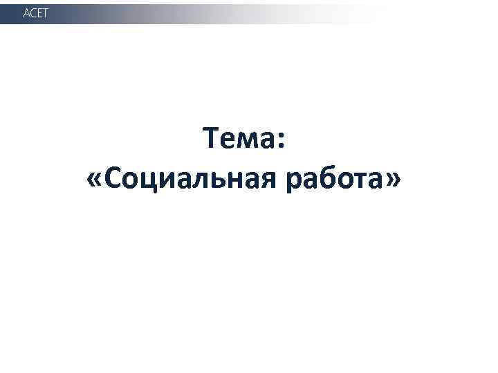 АСЕТ Тема: «Социальная работа» 