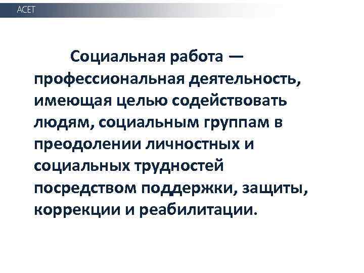 АСЕТ Социальная работа — профессиональная деятельность, имеющая целью содействовать людям, социальным группам в преодолении