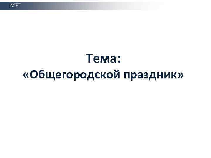 АСЕТ Тема: «Общегородской праздник» 