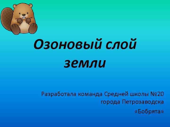 Озоновый слой земли Разработала команда Средней школы № 20 города Петрозаводска «Бобрята» 