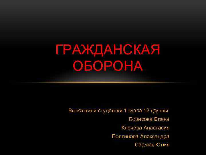 ГРАЖДАНСКАЯ ОБОРОНА Выполнили студентки 1 курса 12 группы: Борисова Елена Клечёва Анастасия Полтинова Александра